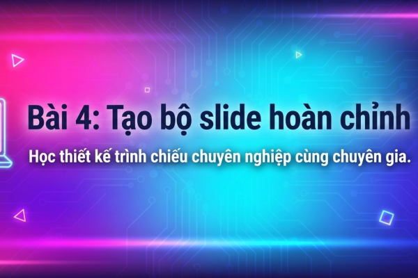 Bài 4:  Tạo bộ slide hoàn chỉnh